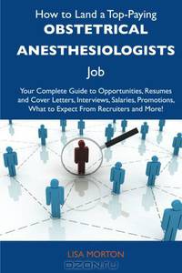 How to Land a Top-Paying Obstetrical anesthesiologists Job: Your Complete Guide to Opportunities, Resumes and Cover Letters, Interviews, Salaries, Promotions, What to Expect From Recruiters and More