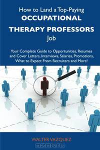 How to Land a Top-Paying Occupational therapy professors Job: Your Complete Guide to Opportunities, Resumes and Cover Letters, Interviews, Salaries, Promotions, What to Expect From Recruiters and More