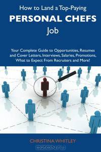 How to Land a Top-Paying Personal chefs Job: Your Complete Guide to Opportunities, Resumes and Cover Letters, Interviews, Salaries, Promotions, What to Expect From Recruiters and More