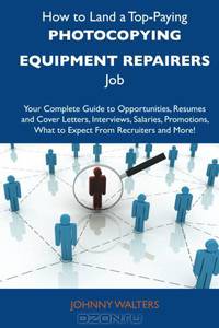 How to Land a Top-Paying Photocopying equipment repairers Job: Your Complete Guide to Opportunities, Resumes and Cover Letters, Interviews, Salaries, ... What to Expect From Recruiters and More