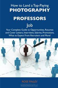 How to Land a Top-Paying Photography professors Job: Your Complete Guide to Opportunities, Resumes and Cover Letters, Interviews, Salaries, Promotions, What to Expect From Recruiters and More