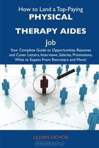 How to Land a Top-Paying Physical therapy aides Job: Your Complete Guide to Opportunities, Resumes and Cover Letters, Interviews, Salaries, Promotions, What to Expect From Recruiters and More