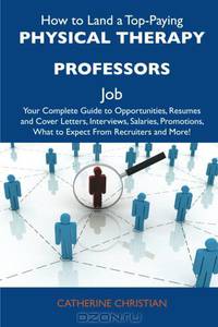 How to Land a Top-Paying Physical therapy professors Job: Your Complete Guide to Opportunities, Resumes and Cover Letters, Interviews, Salaries, Promotions, What to Expect From Recruiters and More