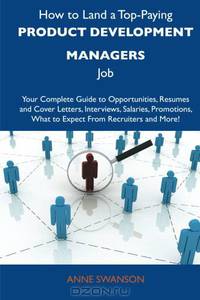 How to Land a Top-Paying Product development managers Job: Your Complete Guide to Opportunities, Resumes and Cover Letters, Interviews, Salaries, Promotions, What to Expect From Recruiters and More