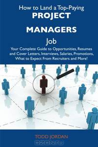 How to Land a Top-Paying Project managers Job: Your Complete Guide to Opportunities, Resumes and Cover Letters, Interviews, Salaries, Promotions, What to Expect From Recruiters and More