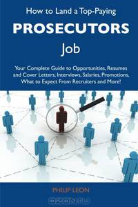 How to Land a Top-Paying Prosecutors Job: Your Complete Guide to Opportunities, Resumes and Cover Letters, Interviews, Salaries, Promotions, What to Expect From Recruiters and More