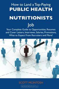 How to Land a Top-Paying Public health nutritionists Job: Your Complete Guide to Opportunities, Resumes and Cover Letters, Interviews, Salaries, Promotions, What to Expect From Recruiters and More