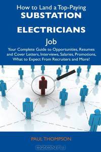 How to Land a Top-Paying Substation Electricians Job: Your Complete Guide to Opportunities, Resumes and Cover Letters, Interviews, Salaries, Promotions, What to Expect From Recruiters and More!