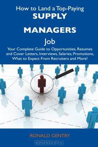 How to Land a Top-Paying Supply Managers Job: Your Complete Guide to Opportunities, Resumes and Cover Letters, Interviews, Salaries, Promotions, What to Expect From Recruiters and More!