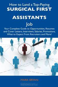 How to Land a Top-Paying Surgical First Assistants Job: Your Complete Guide to Opportunities, Resumes and Cover Letters, Interviews, Salaries, Promotions, What to Expect From Recruiters and More!