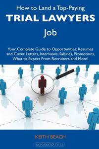 How to Land a Top-Paying Trial Lawyers Job: Your Complete Guide to Opportunities, Resumes and Cover Letters, Interviews, Salaries, Promotions, What to Expect From Recruiters and More!