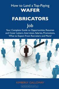 How to Land a Top-Paying Wafer fabricators Job: Your Complete Guide to Opportunities, Resumes and Cover Letters, Interviews, Salaries, Promotions, What to Expect From Recruiters and More