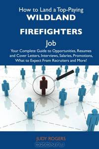 How to Land a Top-Paying Wildland firefighters Job: Your Complete Guide to Opportunities, Resumes and Cover Letters, Interviews, Salaries, Promotions, What to Expect From Recruiters and More