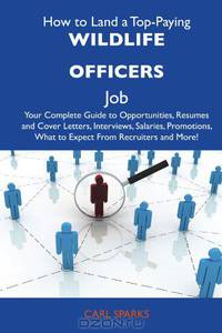 How to Land a Top-Paying Wildlife officers Job: Your Complete Guide to Opportunities, Resumes and Cover Letters, Interviews, Salaries, Promotions, What to Expect From Recruiters and More