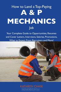 How to Land a Top-Paying A & P mechanics Job: Your Complete Guide to Opportunities, Resumes and Cover Letters, Interviews, Salaries, Promotions, What to Expect From Recruiters and More