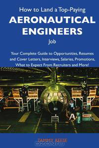 How to Land a Top-Paying Aeronautical engineers Job: Your Complete Guide to Opportunities, Resumes and Cover Letters, Interviews, Salaries, Promotions, What to Expect From Recruiters and More