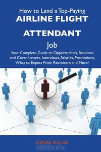 How to Land a Top-Paying Airline flight attendant Job: Your Complete Guide to Opportunities, Resumes and Cover Letters, Interviews, Salaries, Promotions, What to Expect From Recruiters and More