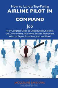 How to Land a Top-Paying Airline pilot in command Job: Your Complete Guide to Opportunities, Resumes and Cover Letters, Interviews, Salaries, Promotions, What to Expect From Recruiters and More
