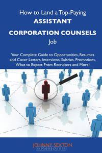 How to Land a Top-Paying Assistant corporation counsels Job: Your Complete Guide to Opportunities, Resumes and Cover Letters, Interviews, Salaries, Promotions, What to Expect From Recruiters and More