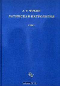 Латинская патрология. Том 1. Период первый. Доникейская латинская патрология (150-325 гг.)