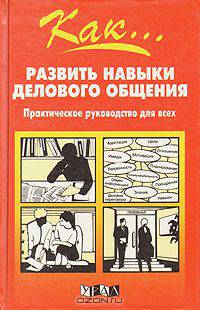 Как... развить навыки делового общения. Практическое руководство для всех