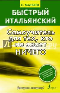 Быстрый итальянский: самоучитель для тех, кто не знает ничего / С.А. Матвеев. - (Быстрый итальянский).