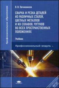 Сварка и резка деталей из различных сталей, цветных металлов и их сплавов, чугунов во всех пространственных положениях. Учебник для студентов учреждений среднего профессионального образования