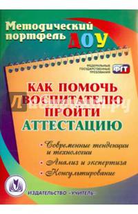 Как помочь воспитателю пройти аттестацию. Современные тенденции и технологии, анализ и экспертиза, консультирование