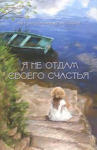 Я не отдам своего счастья. Непредуманные истории