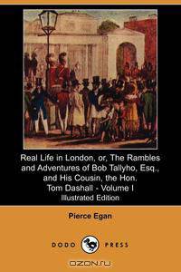 Real Life in London, Or, the Rambles and Adventures of Bob Tallyho, Esq., and His Cousin, the Hon. Tom Dashall. Volume I (Illustrated Edition) (Dodo P