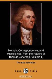 Memoir, Correspondence, and Miscellanies, from the Papers of Thomas Jefferson, Volume III (Dodo Press)