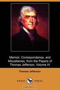 Memoir, Correspondence, and Miscellanies, from the Papers of Thomas Jefferson, Volume IV (Dodo Press)