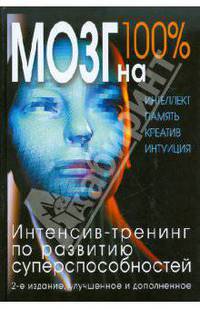 Мозг на 100%. Интеллект. Память. Креатив. Интуиция. Интенсив-тренинг по развитию суперспособностей. 2-е изд., улучш. и доп.