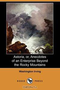 Astoria, Or, Anecdotes of an Enterprise Beyond the Rocky Mountains (Dodo Press)