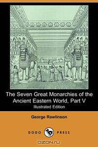 The Seven Great Monarchies of the Ancient Eastern World, Part V (Illustrated Edition) (Dodo Press)