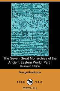 The Seven Great Monarchies of the Ancient Eastern World, Part I (Illustrated Edition) (Dodo Press)