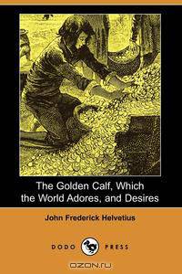The Golden Calf, Which the World Adores, and Desires (Dodo Press)