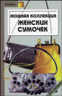 Модная коллекция женских сумочек. Руководство к действию (готовые выкройки и схемы)