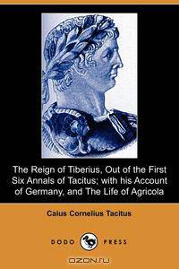 The Reign of Tiberius, Out of the First Six Annals of Tacitus; With His Account of Germany, and the Life of Agricola (Dodo Press)