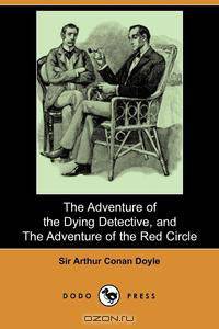 The Adventure of the Dying Detective, and the Adventure of the Red Circle (Dodo Press)