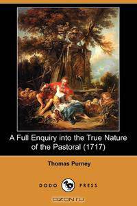 A Full Enquiry Into the True Nature of the Pastoral (1717) (Dodo Press)