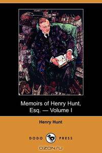 Memoirs of Henry Hunt, Esq. - Volume I (Dodo Press)