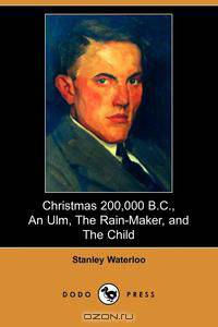 Christmas 200,000 B.C., an Ulm, the Rain-Maker, and the Child (Dodo Press)