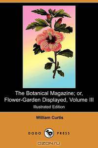 The Botanical Magazine; Or, Flower-Garden Displayed, Volume III (Illustrated Edition) (Dodo Press)