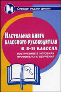 Настольная книга классного руководителя 8-11-х классов: Воспитание в условиях профильного обучения. - 3-е изд., перераб. и доп. - (Сердце отдаю детям)