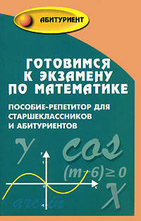 Готовимся к экзамену по математике: пособие-репетитор для старшеклассников и абитуриентов. - 3-е изд., перераб. - (Абитуриент)