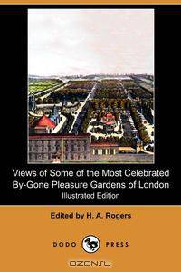 Views of Some of the Most Celebrated By-Gone Pleasure Gardens of London (Illustrated Edition) (Dodo Press)