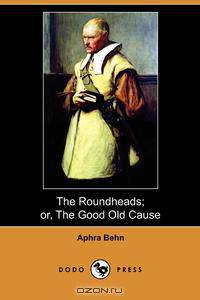 The Roundheads; Or, the Good Old Cause (Dodo Press)