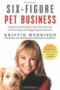 Six-Figure Pet Business: Unleash the Potential in Your Dog Training, Pet Grooming, and Doggy Daycare Business