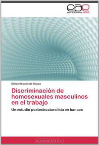 Discriminacion de homosexuales masculinos en el trabajo: Un estudio postestructuralista en bancos (Spanish Edition)